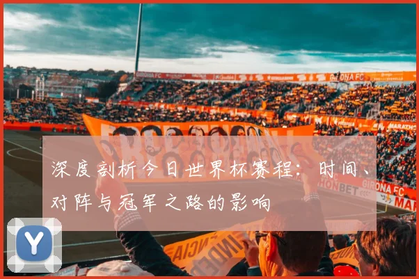 深度剖析今日世界杯赛程：时间、对阵与冠军之路的影响