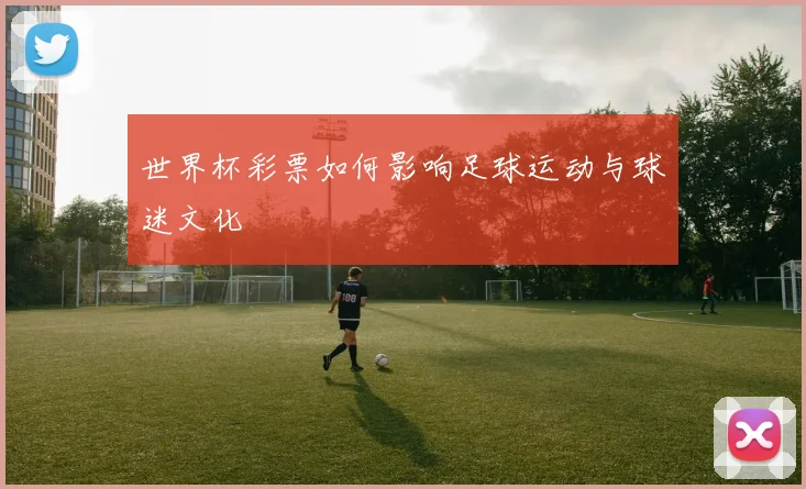 世界杯彩票如何影响足球运动与球迷文化