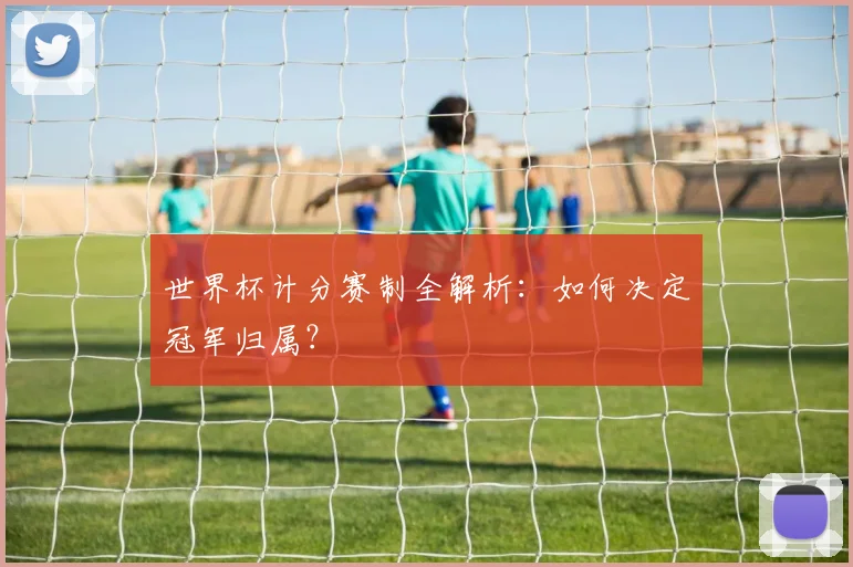 世界杯计分赛制全解析：如何决定冠军归属？