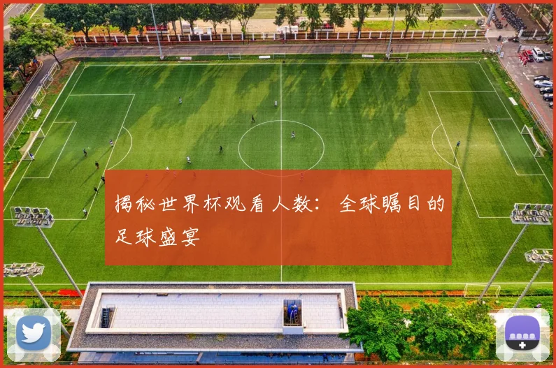 揭秘世界杯观看人数：全球瞩目的足球盛宴